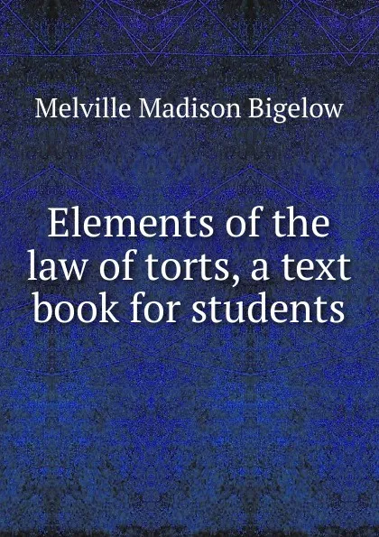 Обложка книги Elements of the law of torts, a text book for students, Melville Madison Bigelow
