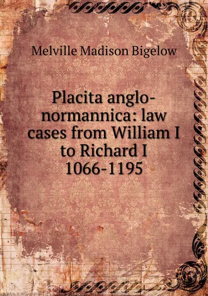 Обложка книги Placita anglo-normannica: law cases from William I to Richard I 1066-1195, Melville Madison Bigelow