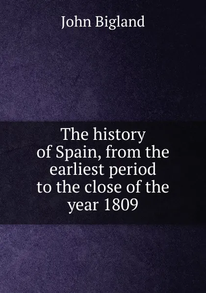 Обложка книги The history of Spain, from the earliest period to the close of the year 1809, John Bigland