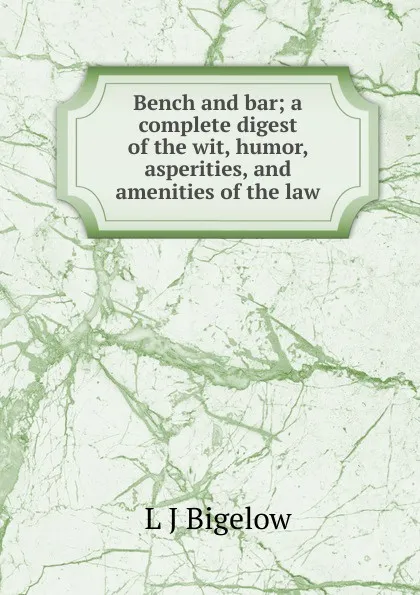 Обложка книги Bench and bar; a complete digest of the wit, humor, asperities, and amenities of the law, L J Bigelow