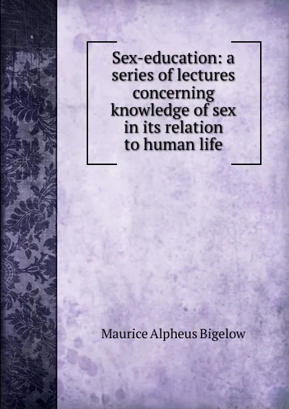 Обложка книги Sex-education: a series of lectures concerning knowledge of sex in its relation to human life, Maurice Alpheus Bigelow