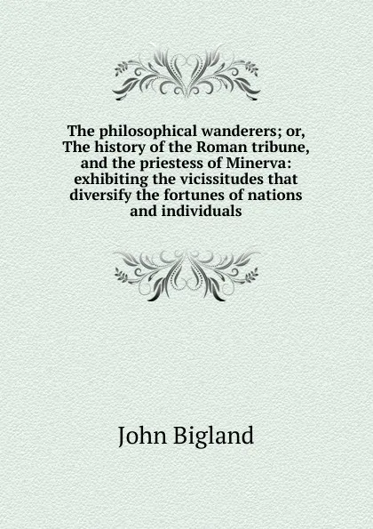 Обложка книги The philosophical wanderers; or, The history of the Roman tribune, and the priestess of Minerva: exhibiting the vicissitudes that diversify the fortunes of nations and individuals, John Bigland