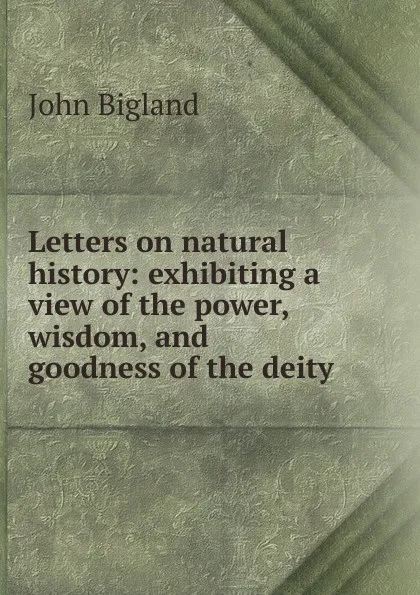 Обложка книги Letters on natural history: exhibiting a view of the power, wisdom, and goodness of the deity, John Bigland