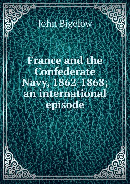 Обложка книги France and the Confederate Navy, 1862-1868; an international episode, John Bigelow