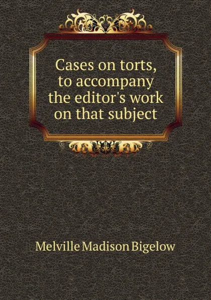 Обложка книги Cases on torts, to accompany the editor.s work on that subject, Melville Madison Bigelow