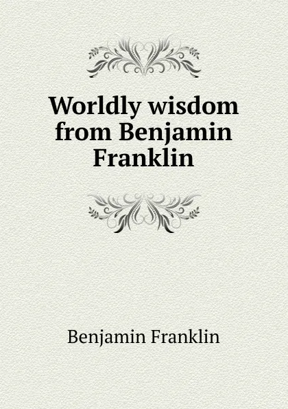 Обложка книги Worldly wisdom from Benjamin Franklin, B. Franklin