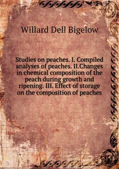 Обложка книги Studies on peaches. I. Compiled analyses of peaches. II.Changes in chemical composition of the peach during growth and ripening. III. Effect of storage on the composition of peaches, Willard Dell Bigelow