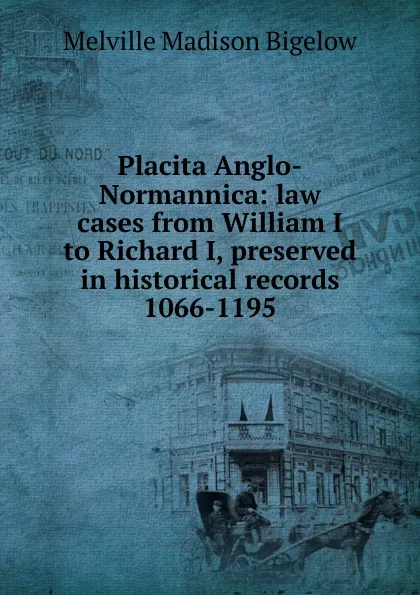 Обложка книги Placita Anglo-Normannica: law cases from William I to Richard I, preserved in historical records 1066-1195, Melville Madison Bigelow