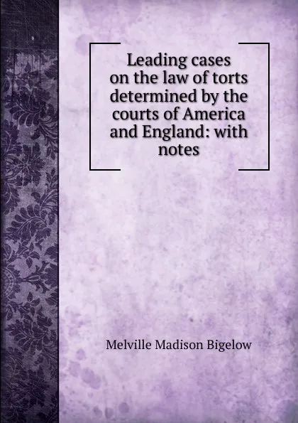 Обложка книги Leading cases on the law of torts determined by the courts of America and England: with notes, Melville Madison Bigelow