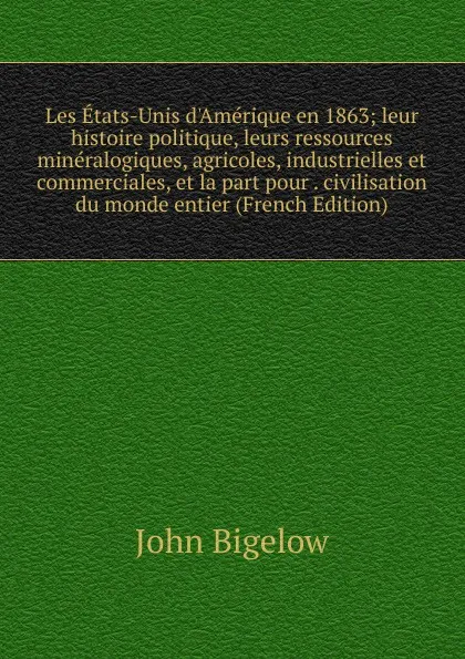 Обложка книги Les Etats-Unis d.Amerique en 1863; leur histoire politique, leurs ressources mineralogiques, agricoles, industrielles et commerciales, et la part pour . civilisation du monde entier (French Edition), John Bigelow