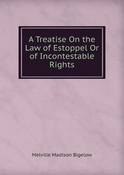 Обложка книги A Treatise On the Law of Estoppel Or of Incontestable Rights, Melville Madison Bigelow