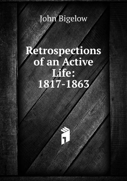 Обложка книги Retrospections of an Active Life: 1817-1863, John Bigelow