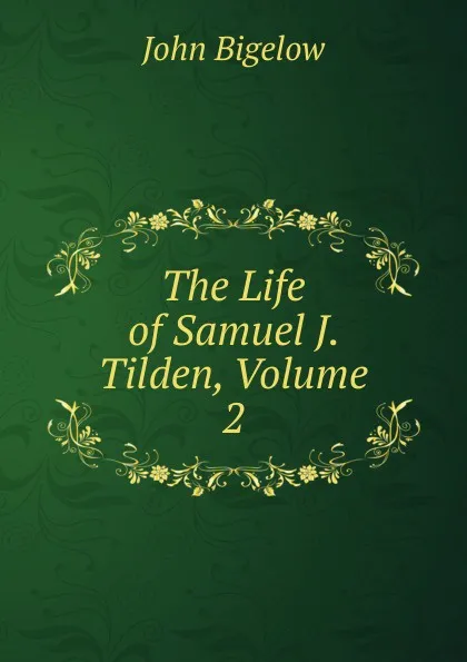 Обложка книги The Life of Samuel J. Tilden, Volume 2, John Bigelow