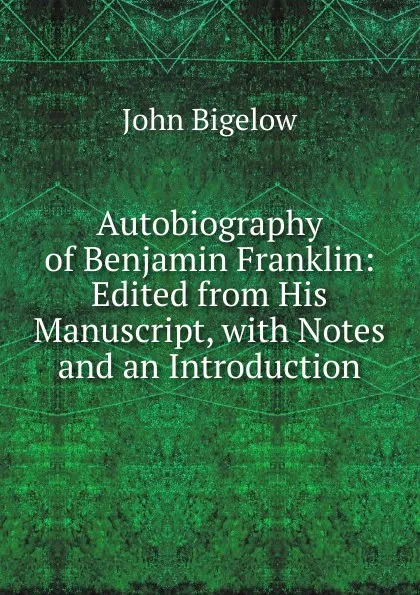 Обложка книги Autobiography of Benjamin Franklin: Edited from His Manuscript, with Notes and an Introduction, John Bigelow