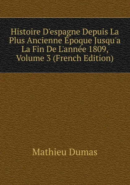 Обложка книги Histoire D.espagne Depuis La Plus Ancienne Epoque Jusqu.a La Fin De L.annee 1809, Volume 3 (French Edition), Mathieu Dumas