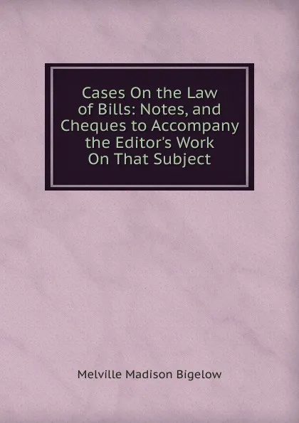 Обложка книги Cases On the Law of Bills: Notes, and Cheques to Accompany the Editor.s Work On That Subject, Melville Madison Bigelow