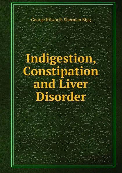 Обложка книги Indigestion, Constipation and Liver Disorder, George Kilworth Sherman Bigg