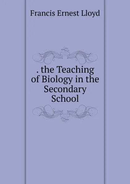 Обложка книги . the Teaching of Biology in the Secondary School, Francis Ernest Lloyd