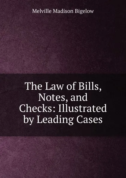 Обложка книги The Law of Bills, Notes, and Checks: Illustrated by Leading Cases, Melville Madison Bigelow