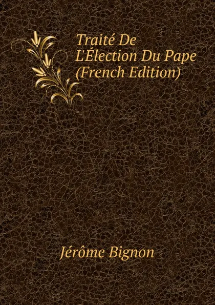 Обложка книги Traite De L.Election Du Pape (French Edition), Jérôme Bignon