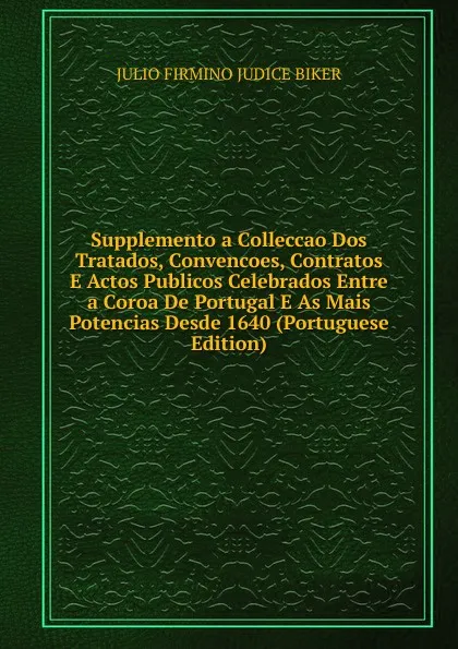 Обложка книги Supplemento a Colleccao Dos Tratados, Convencoes, Contratos E Actos Publicos Celebrados Entre a Coroa De Portugal E As Mais Potencias Desde 1640 (Portuguese Edition), Julio Firmino Judice Biker