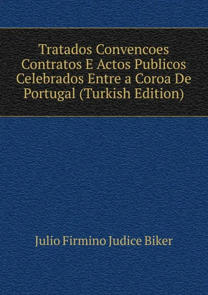 Обложка книги Tratados Convencoes Contratos E Actos Publicos Celebrados Entre a Coroa De Portugal (Turkish Edition), Julio Firmino Judice Biker