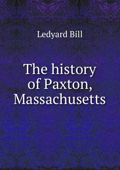 Обложка книги The history of Paxton, Massachusetts, Ledyard Bill