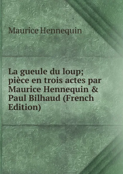 Обложка книги La gueule du loup; piece en trois actes par Maurice Hennequin . Paul Bilhaud (French Edition), Maurice Hennequin