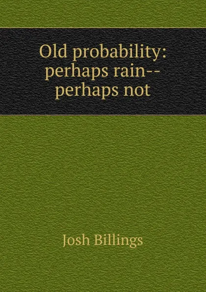 Обложка книги Old probability: perhaps rain--perhaps not, Josh Billings