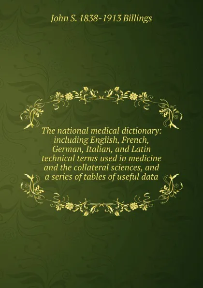 Обложка книги The national medical dictionary: including English, French, German, Italian, and Latin technical terms used in medicine and the collateral sciences, and a series of tables of useful data, John S. 1838-1913 Billings