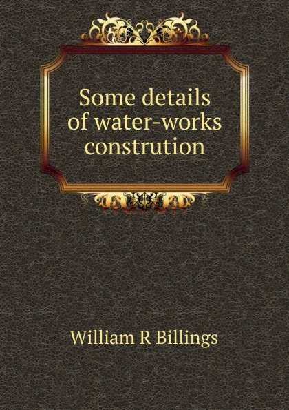 Обложка книги Some details of water-works constrution, William R. Billings