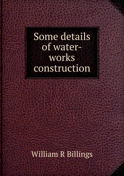 Обложка книги Some details of water-works construction, William R. Billings