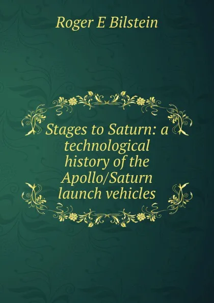 Обложка книги Stages to Saturn: a technological history of the Apollo/Saturn launch vehicles, Roger E Bilstein