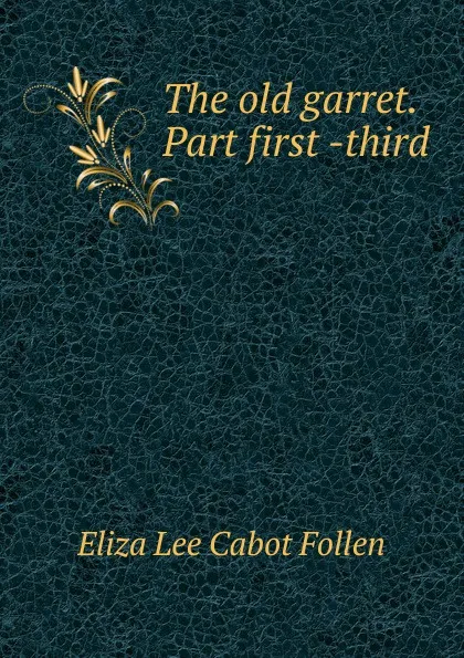 Обложка книги The old garret. Part first -third, Eliza Lee Cabot Follen