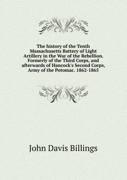 Обложка книги The history of the Tenth Massachusetts Battery of Light Artillery in the War of the Rebellion. Formerly of the Third Corps, and afterwards of Hancock.s Second Corps, Army of the Potomac. 1862-1865, John Davis Billings