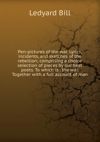 Обложка книги Pen-pictures of the war. Lyrics, incidents, and sketches of the rebellion; comprising a choice selection of pieces by our best poets. To which is . the war. Together with a full account of man, Ledyard Bill