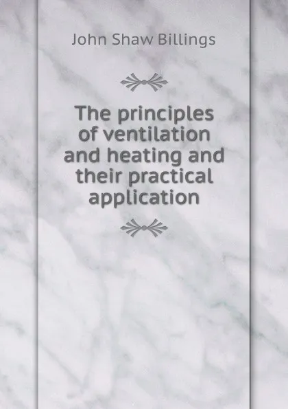 Обложка книги The principles of ventilation and heating and their practical application, John Shaw Billings