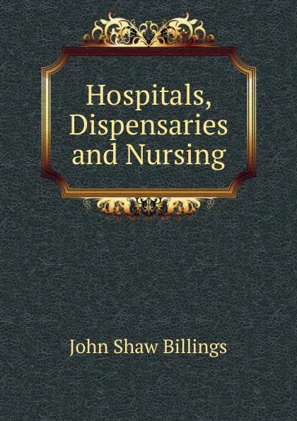 Обложка книги Hospitals, Dispensaries and Nursing, John Shaw Billings