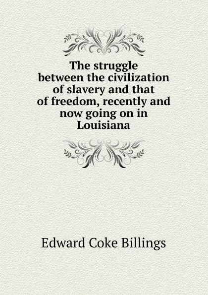 Обложка книги The struggle between the civilization of slavery and that of freedom, recently and now going on in Louisiana, Edward Coke Billings