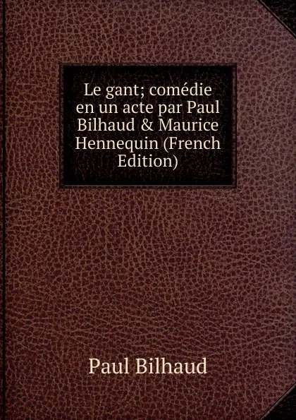 Обложка книги Le gant; comedie en un acte par Paul Bilhaud . Maurice Hennequin (French Edition), Paul Bilhaud