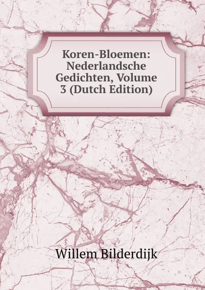 Обложка книги Koren-Bloemen: Nederlandsche Gedichten, Volume 3 (Dutch Edition), Willem Bilderdijk