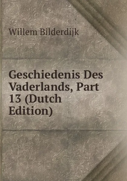 Обложка книги Geschiedenis Des Vaderlands, Part 13 (Dutch Edition), Willem Bilderdijk