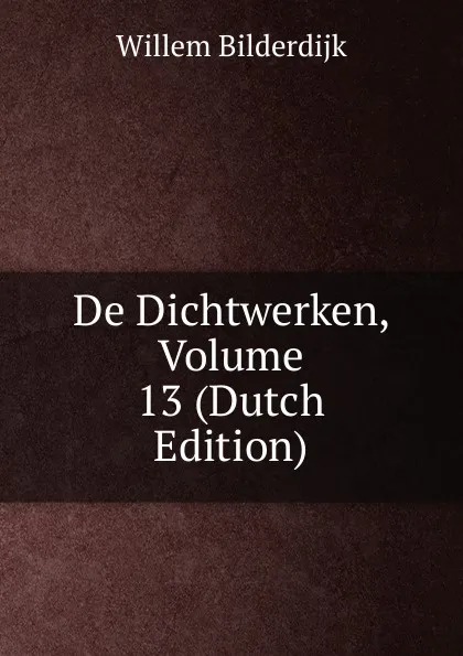 Обложка книги De Dichtwerken, Volume 13 (Dutch Edition), Willem Bilderdijk