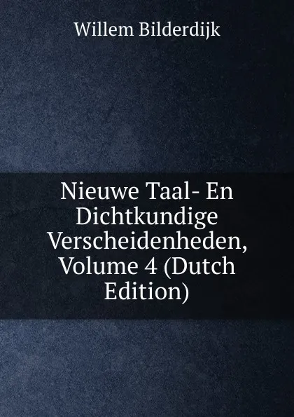 Обложка книги Nieuwe Taal- En Dichtkundige Verscheidenheden, Volume 4 (Dutch Edition), Willem Bilderdijk