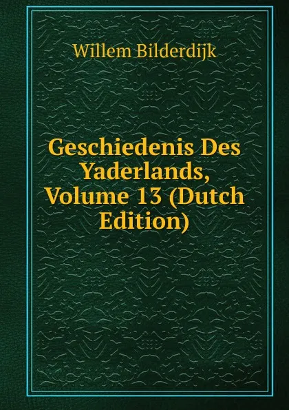 Обложка книги Geschiedenis Des Yaderlands, Volume 13 (Dutch Edition), Willem Bilderdijk