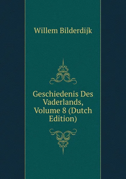 Обложка книги Geschiedenis Des Vaderlands, Volume 8 (Dutch Edition), Willem Bilderdijk