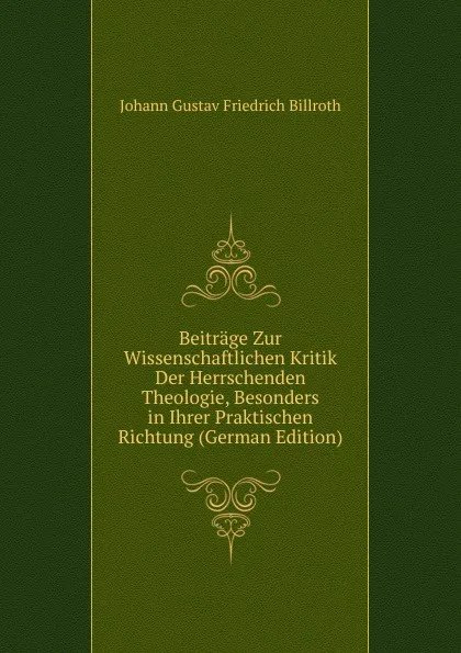 Обложка книги Beitrage Zur Wissenschaftlichen Kritik Der Herrschenden Theologie, Besonders in Ihrer Praktischen Richtung (German Edition), Johann Gustav Friedrich Billroth