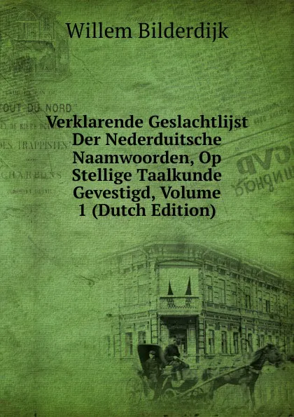 Обложка книги Verklarende Geslachtlijst Der Nederduitsche Naamwoorden, Op Stellige Taalkunde Gevestigd, Volume 1 (Dutch Edition), Willem Bilderdijk