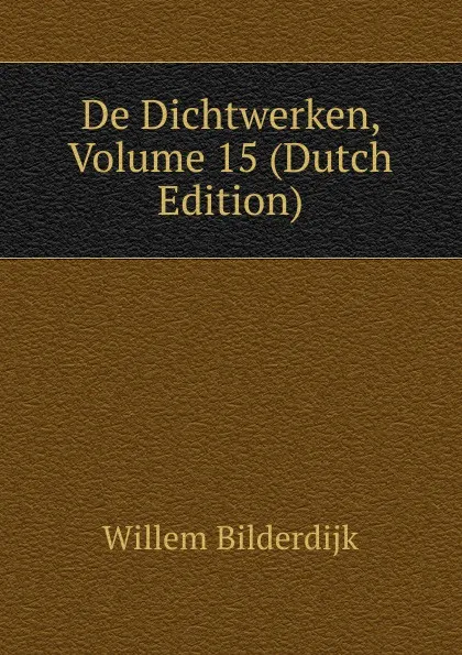 Обложка книги De Dichtwerken, Volume 15 (Dutch Edition), Willem Bilderdijk