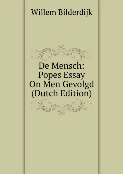 Обложка книги De Mensch: Popes Essay On Men Gevolgd (Dutch Edition), Willem Bilderdijk